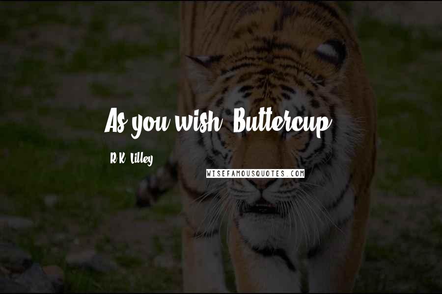 R.K. Lilley Quotes: As you wish, Buttercup.
