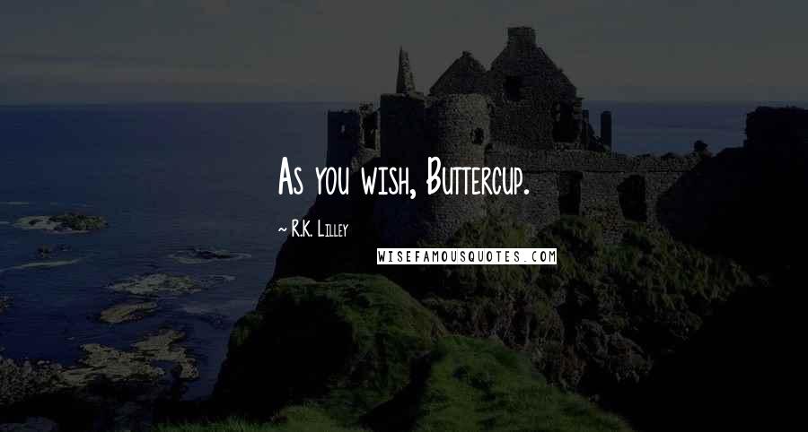 R.K. Lilley Quotes: As you wish, Buttercup.