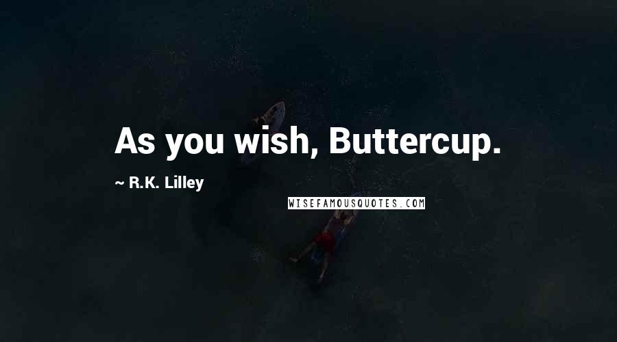 R.K. Lilley Quotes: As you wish, Buttercup.