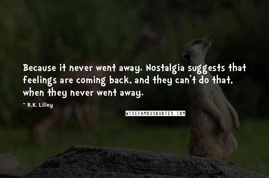 R.K. Lilley Quotes: Because it never went away. Nostalgia suggests that feelings are coming back, and they can't do that, when they never went away.