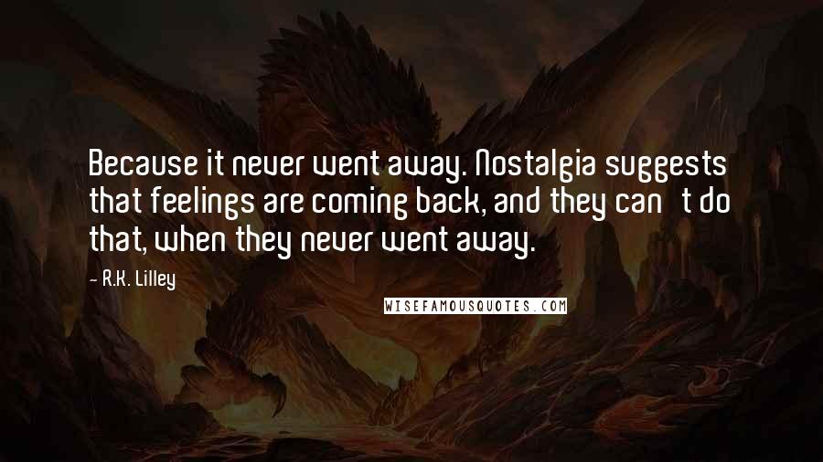 R.K. Lilley Quotes: Because it never went away. Nostalgia suggests that feelings are coming back, and they can't do that, when they never went away.