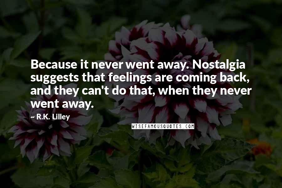 R.K. Lilley Quotes: Because it never went away. Nostalgia suggests that feelings are coming back, and they can't do that, when they never went away.