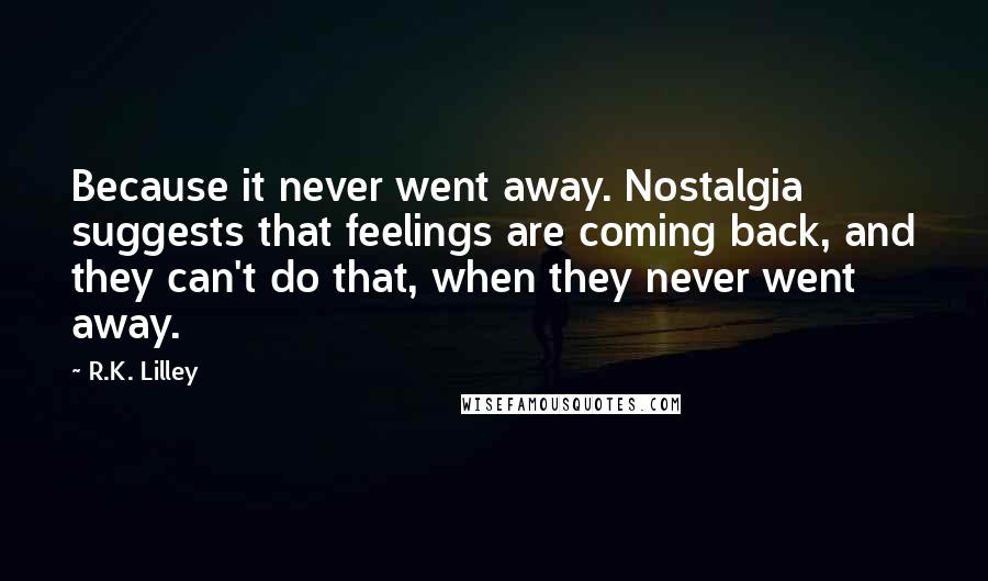 R.K. Lilley Quotes: Because it never went away. Nostalgia suggests that feelings are coming back, and they can't do that, when they never went away.