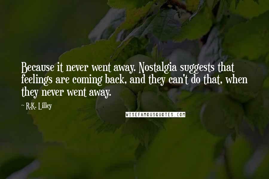 R.K. Lilley Quotes: Because it never went away. Nostalgia suggests that feelings are coming back, and they can't do that, when they never went away.