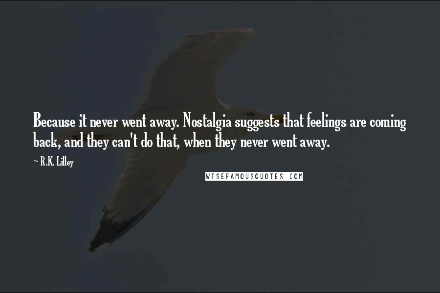 R.K. Lilley Quotes: Because it never went away. Nostalgia suggests that feelings are coming back, and they can't do that, when they never went away.