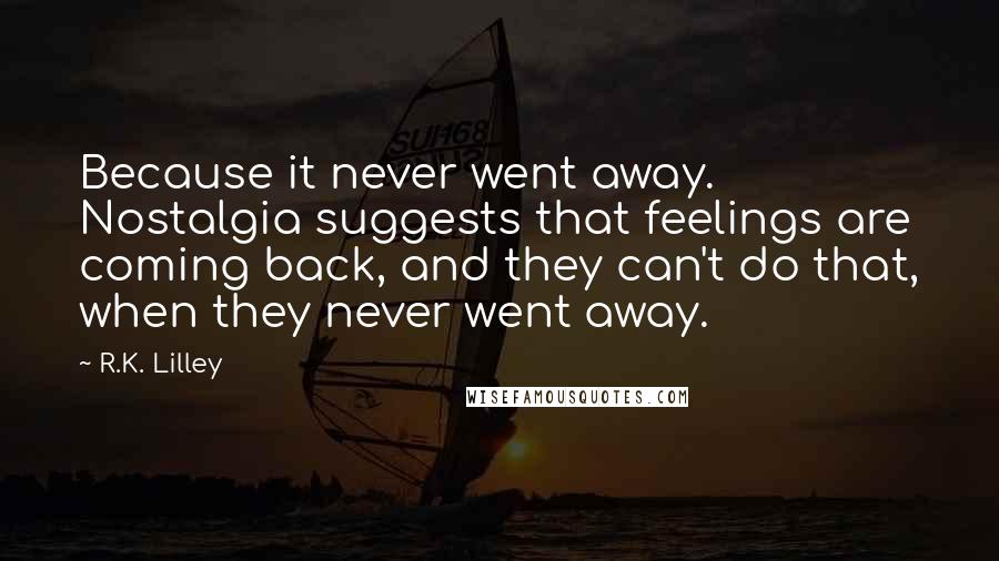 R.K. Lilley Quotes: Because it never went away. Nostalgia suggests that feelings are coming back, and they can't do that, when they never went away.