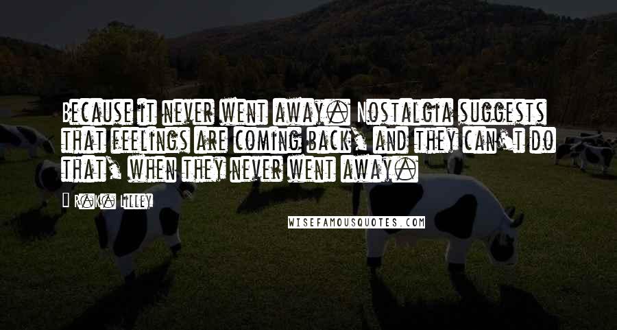 R.K. Lilley Quotes: Because it never went away. Nostalgia suggests that feelings are coming back, and they can't do that, when they never went away.