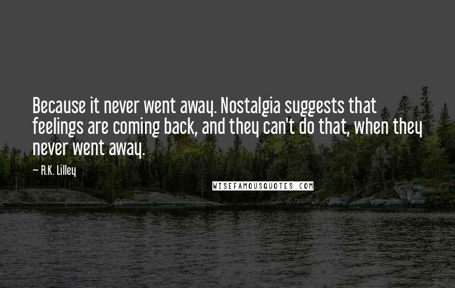 R.K. Lilley Quotes: Because it never went away. Nostalgia suggests that feelings are coming back, and they can't do that, when they never went away.