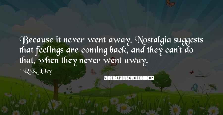 R.K. Lilley Quotes: Because it never went away. Nostalgia suggests that feelings are coming back, and they can't do that, when they never went away.