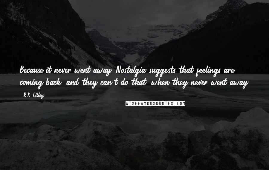 R.K. Lilley Quotes: Because it never went away. Nostalgia suggests that feelings are coming back, and they can't do that, when they never went away.