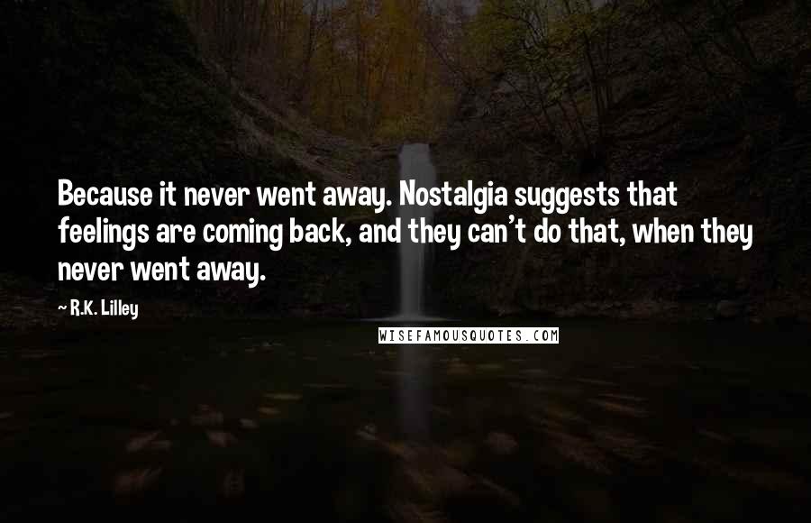 R.K. Lilley Quotes: Because it never went away. Nostalgia suggests that feelings are coming back, and they can't do that, when they never went away.