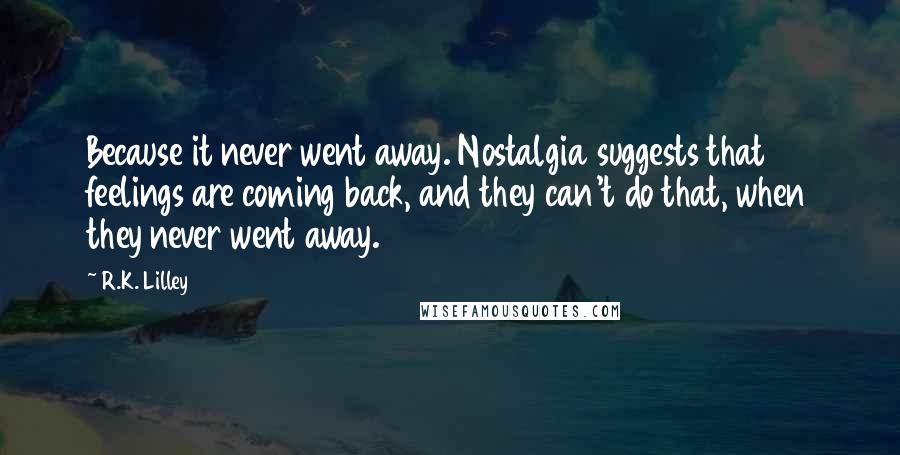 R.K. Lilley Quotes: Because it never went away. Nostalgia suggests that feelings are coming back, and they can't do that, when they never went away.