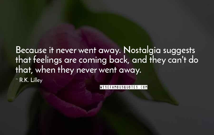 R.K. Lilley Quotes: Because it never went away. Nostalgia suggests that feelings are coming back, and they can't do that, when they never went away.