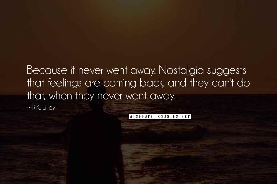 R.K. Lilley Quotes: Because it never went away. Nostalgia suggests that feelings are coming back, and they can't do that, when they never went away.