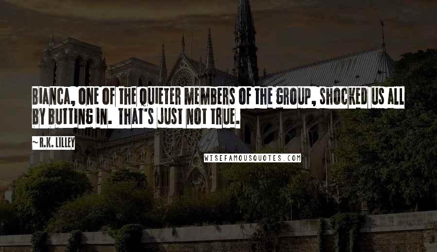 R.K. Lilley Quotes: Bianca, one of the quieter members of the group, shocked us all by butting in.  That's just not true.