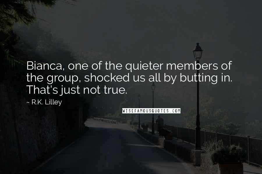 R.K. Lilley Quotes: Bianca, one of the quieter members of the group, shocked us all by butting in.  That's just not true.