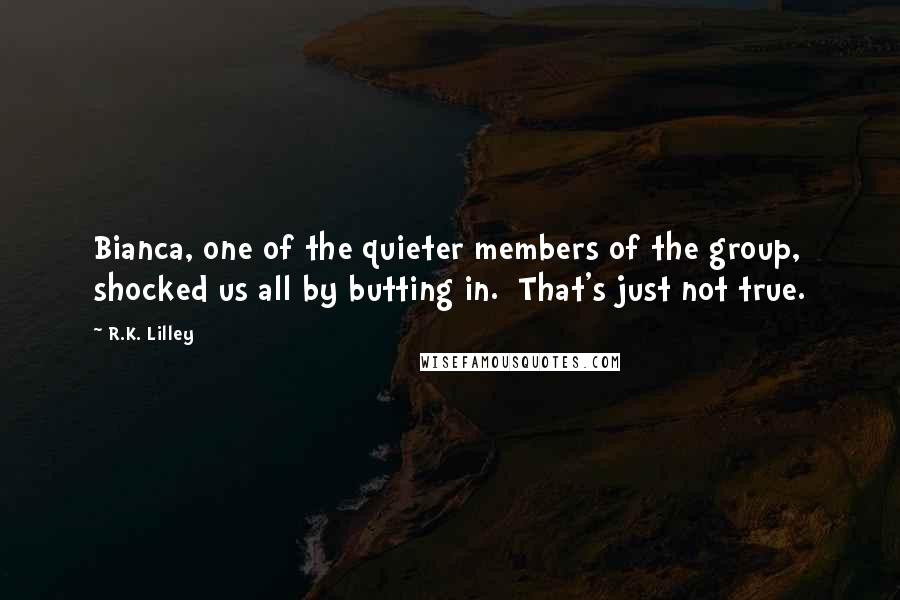 R.K. Lilley Quotes: Bianca, one of the quieter members of the group, shocked us all by butting in.  That's just not true.