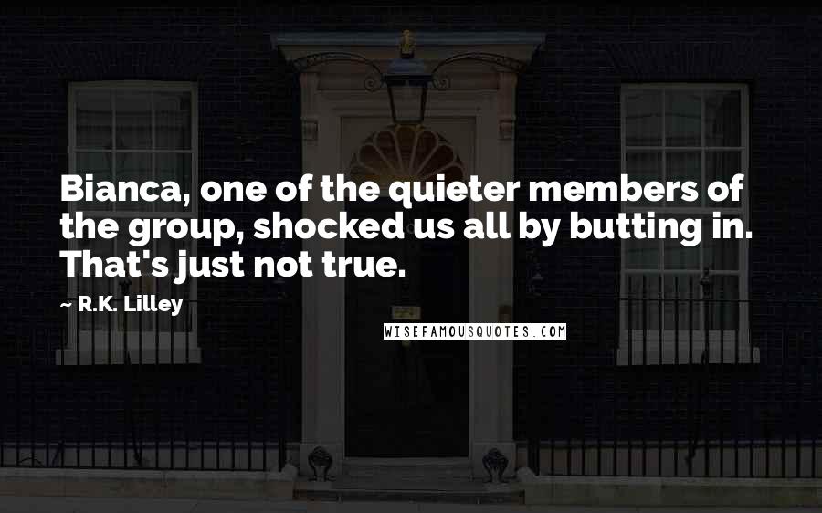 R.K. Lilley Quotes: Bianca, one of the quieter members of the group, shocked us all by butting in.  That's just not true.