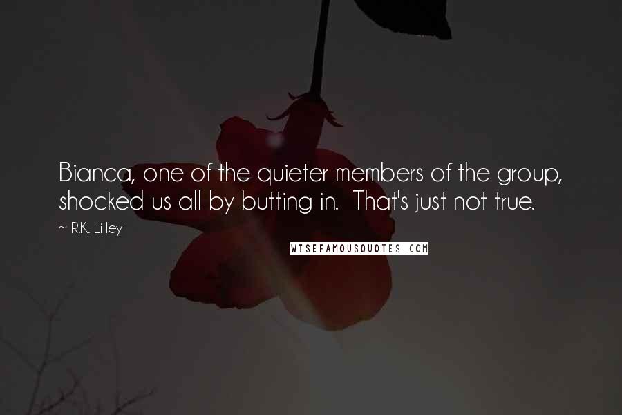 R.K. Lilley Quotes: Bianca, one of the quieter members of the group, shocked us all by butting in.  That's just not true.