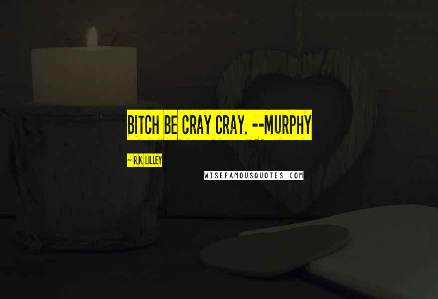 R.K. Lilley Quotes: Bitch be cray cray. --Murphy