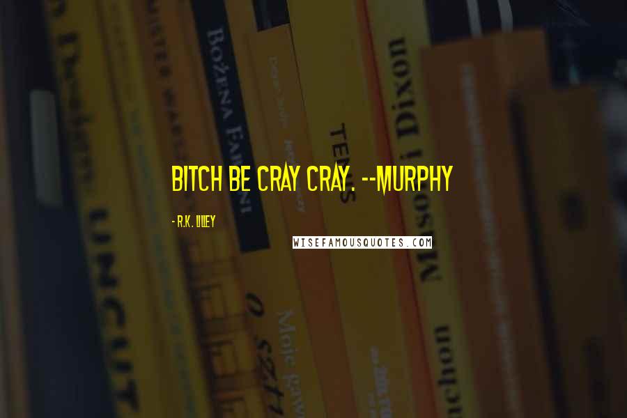 R.K. Lilley Quotes: Bitch be cray cray. --Murphy