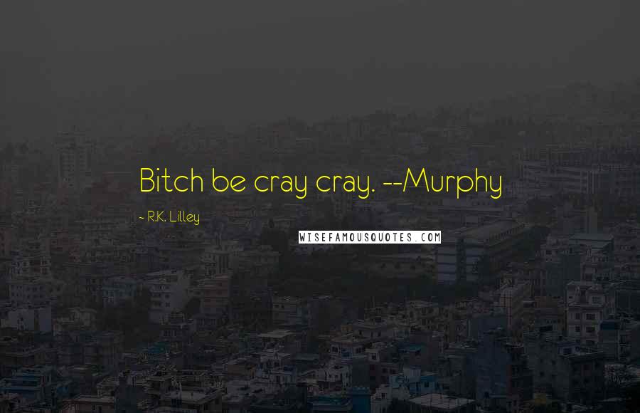 R.K. Lilley Quotes: Bitch be cray cray. --Murphy