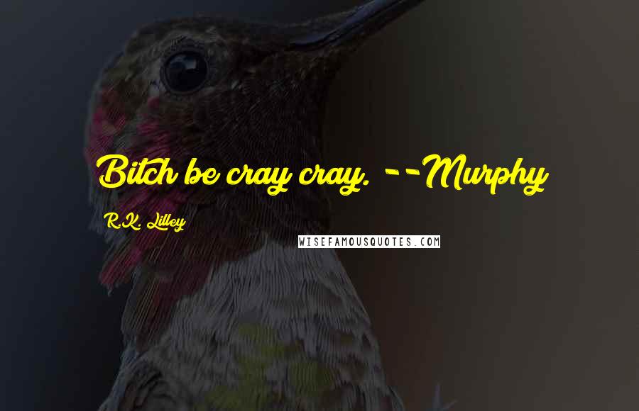 R.K. Lilley Quotes: Bitch be cray cray. --Murphy