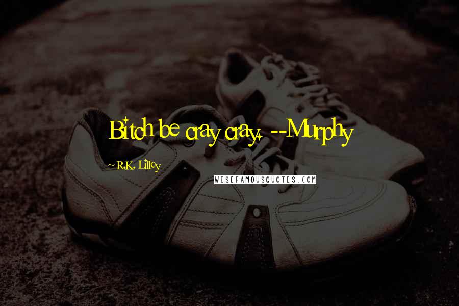 R.K. Lilley Quotes: Bitch be cray cray. --Murphy
