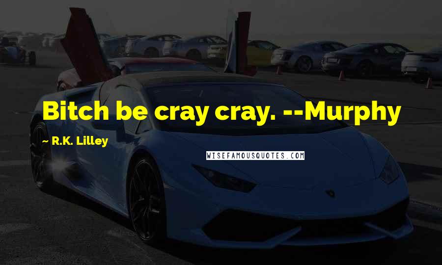 R.K. Lilley Quotes: Bitch be cray cray. --Murphy
