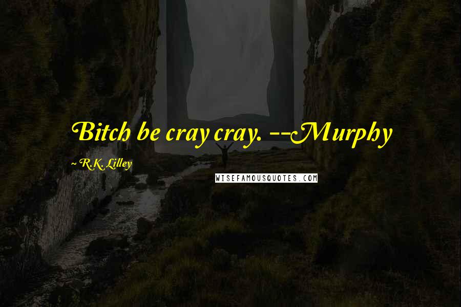 R.K. Lilley Quotes: Bitch be cray cray. --Murphy