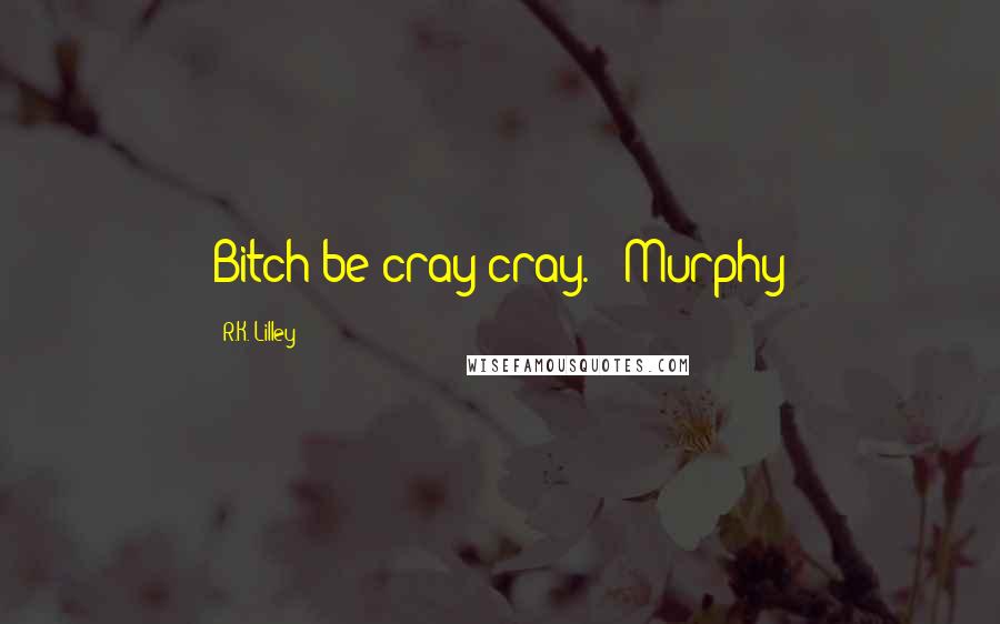R.K. Lilley Quotes: Bitch be cray cray. --Murphy