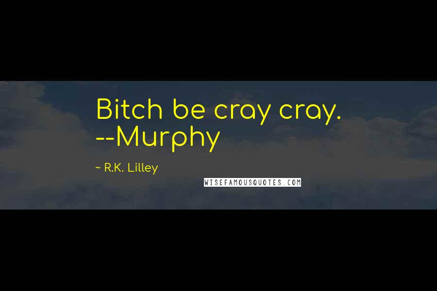 R.K. Lilley Quotes: Bitch be cray cray. --Murphy