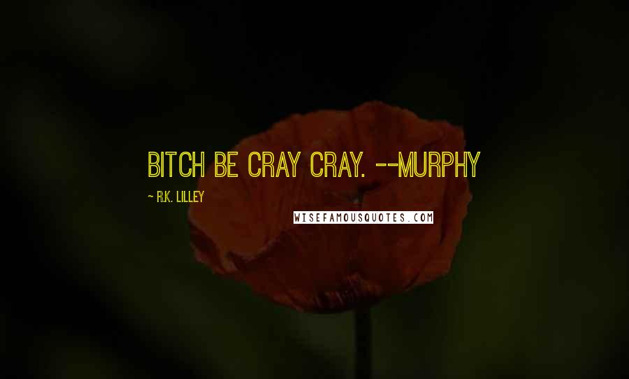 R.K. Lilley Quotes: Bitch be cray cray. --Murphy