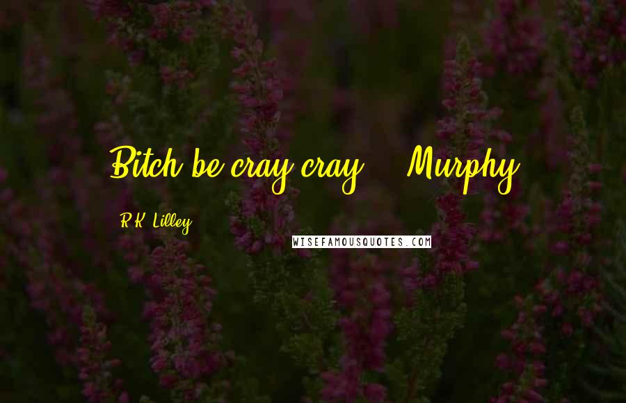 R.K. Lilley Quotes: Bitch be cray cray. --Murphy