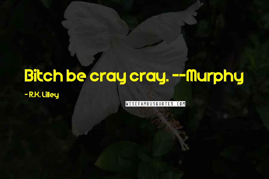 R.K. Lilley Quotes: Bitch be cray cray. --Murphy