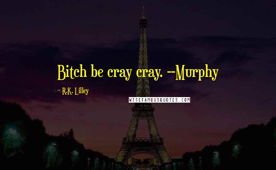 R.K. Lilley Quotes: Bitch be cray cray. --Murphy