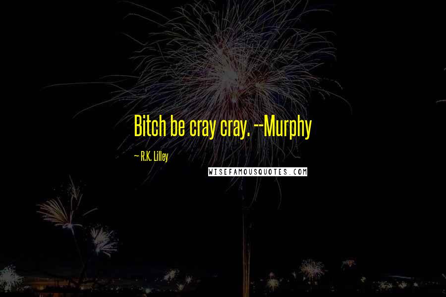 R.K. Lilley Quotes: Bitch be cray cray. --Murphy