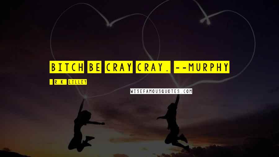R.K. Lilley Quotes: Bitch be cray cray. --Murphy
