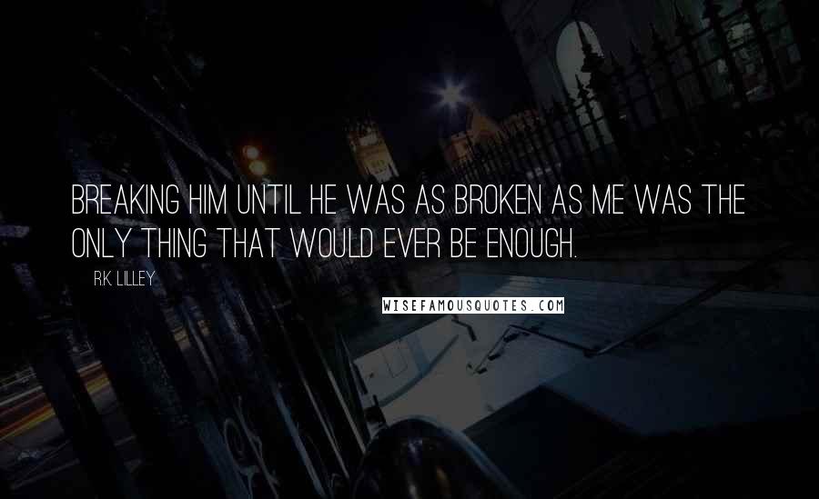 R.K. Lilley Quotes: Breaking him until he was as broken as me was the only thing that would ever be enough.