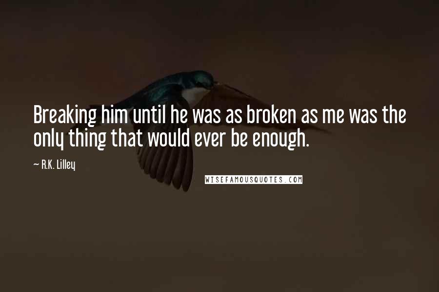 R.K. Lilley Quotes: Breaking him until he was as broken as me was the only thing that would ever be enough.