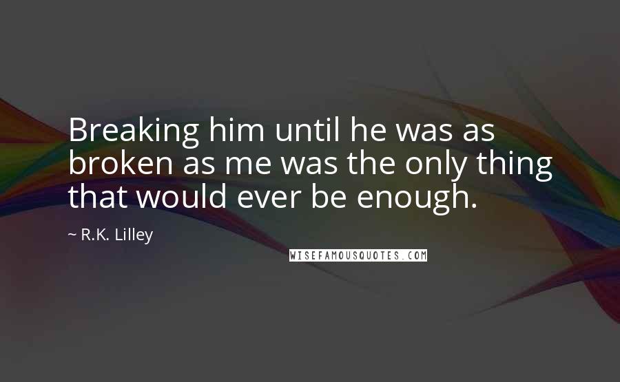 R.K. Lilley Quotes: Breaking him until he was as broken as me was the only thing that would ever be enough.