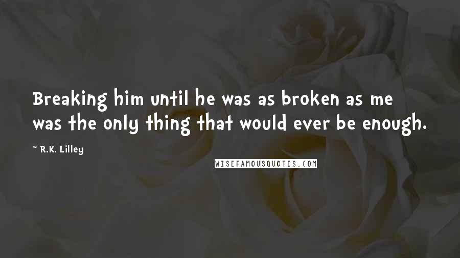 R.K. Lilley Quotes: Breaking him until he was as broken as me was the only thing that would ever be enough.