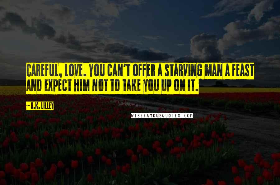 R.K. Lilley Quotes: Careful, Love. You can't offer a starving man a feast and expect him not to take you up on it.