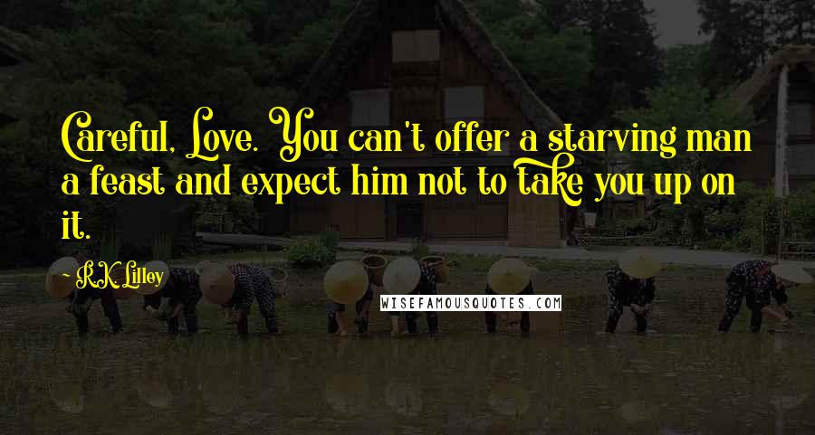 R.K. Lilley Quotes: Careful, Love. You can't offer a starving man a feast and expect him not to take you up on it.