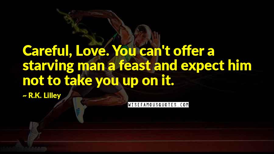 R.K. Lilley Quotes: Careful, Love. You can't offer a starving man a feast and expect him not to take you up on it.