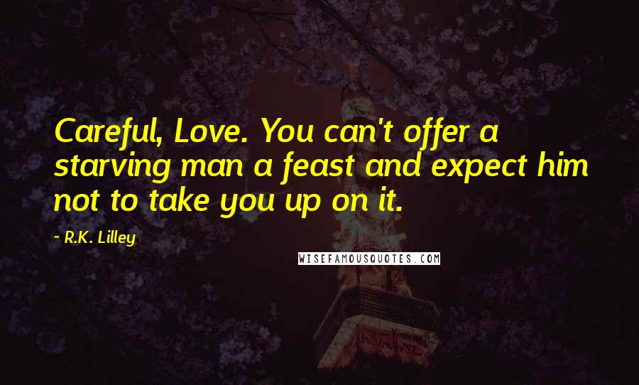 R.K. Lilley Quotes: Careful, Love. You can't offer a starving man a feast and expect him not to take you up on it.