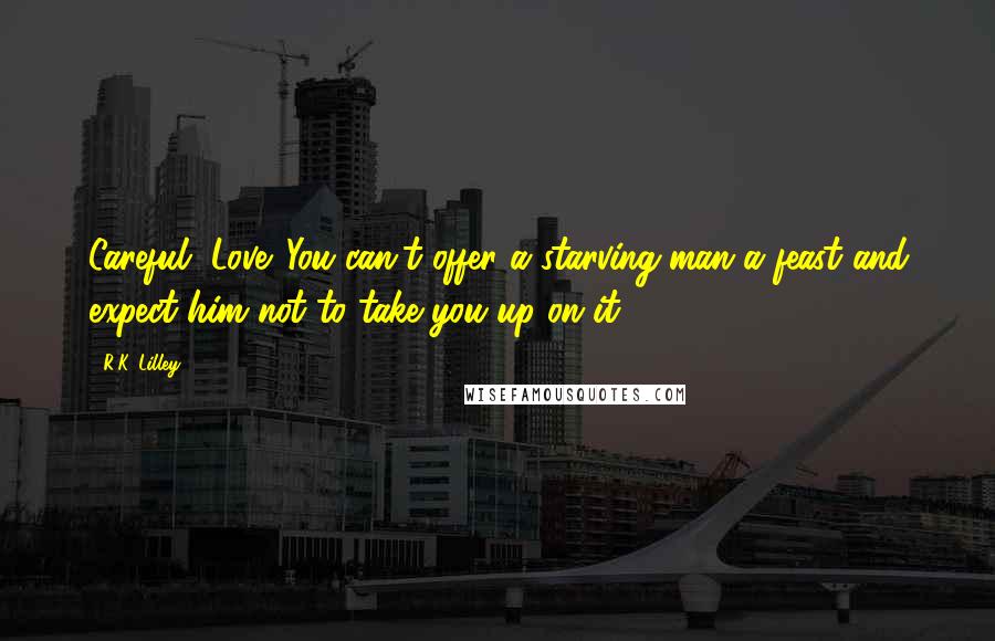 R.K. Lilley Quotes: Careful, Love. You can't offer a starving man a feast and expect him not to take you up on it.