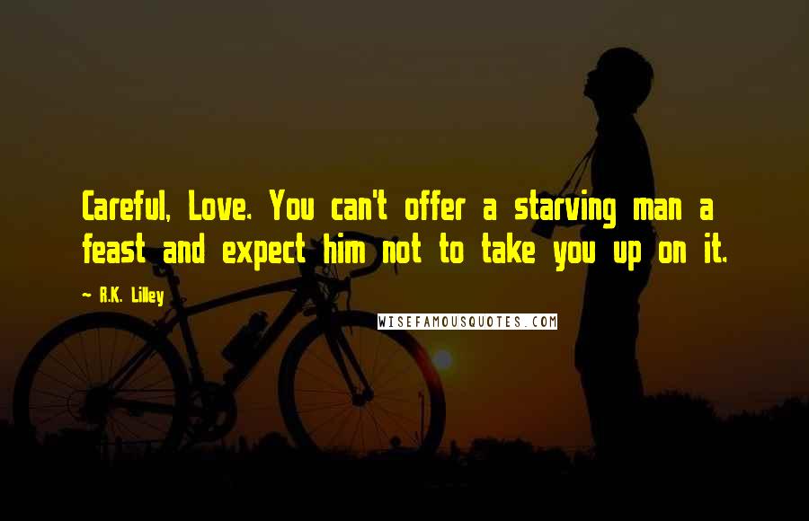 R.K. Lilley Quotes: Careful, Love. You can't offer a starving man a feast and expect him not to take you up on it.