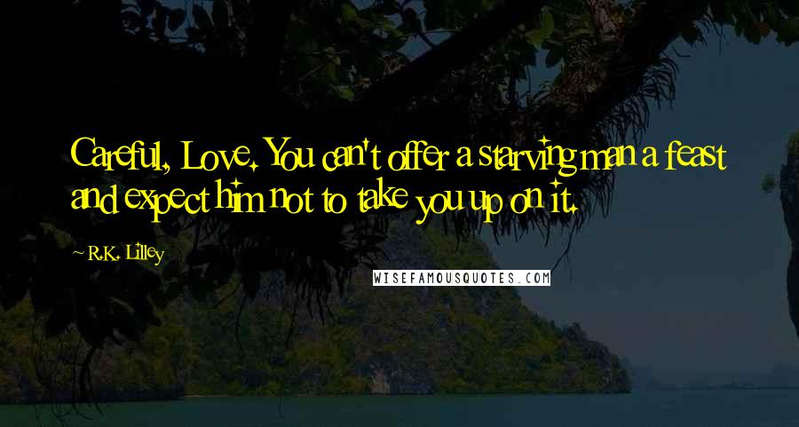 R.K. Lilley Quotes: Careful, Love. You can't offer a starving man a feast and expect him not to take you up on it.