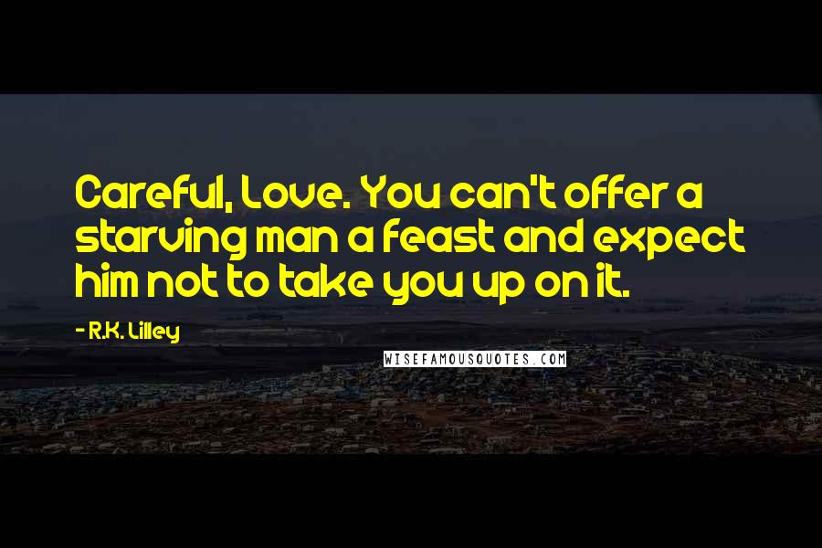 R.K. Lilley Quotes: Careful, Love. You can't offer a starving man a feast and expect him not to take you up on it.